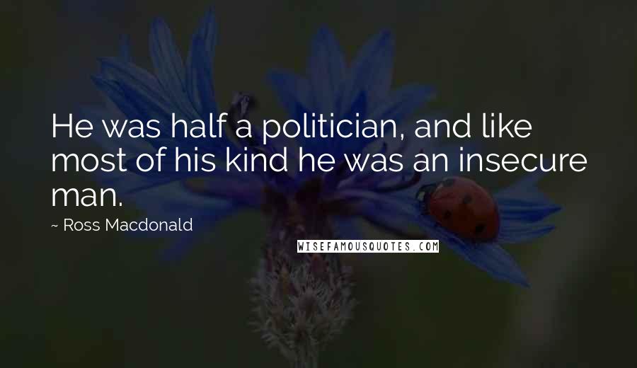 Ross Macdonald Quotes: He was half a politician, and like most of his kind he was an insecure man.