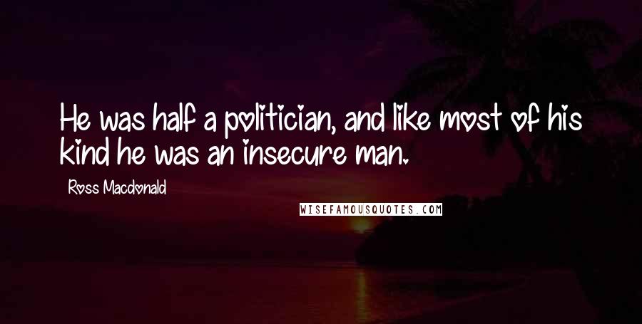 Ross Macdonald Quotes: He was half a politician, and like most of his kind he was an insecure man.
