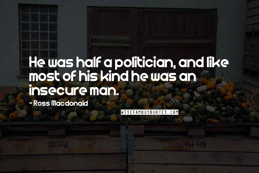 Ross Macdonald Quotes: He was half a politician, and like most of his kind he was an insecure man.