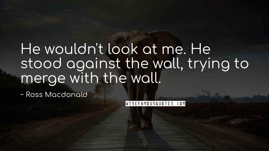 Ross Macdonald Quotes: He wouldn't look at me. He stood against the wall, trying to merge with the wall.