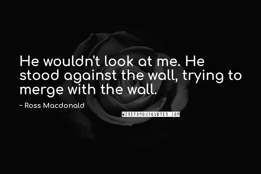 Ross Macdonald Quotes: He wouldn't look at me. He stood against the wall, trying to merge with the wall.
