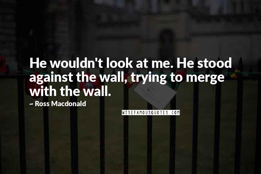 Ross Macdonald Quotes: He wouldn't look at me. He stood against the wall, trying to merge with the wall.