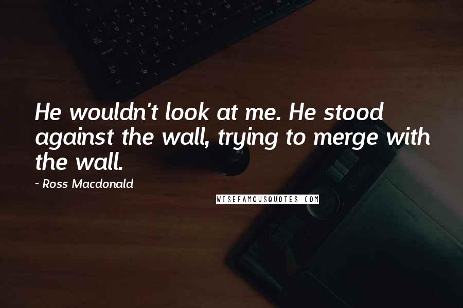 Ross Macdonald Quotes: He wouldn't look at me. He stood against the wall, trying to merge with the wall.