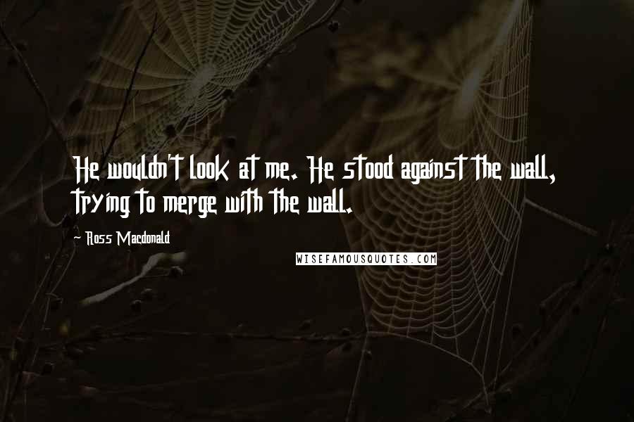 Ross Macdonald Quotes: He wouldn't look at me. He stood against the wall, trying to merge with the wall.