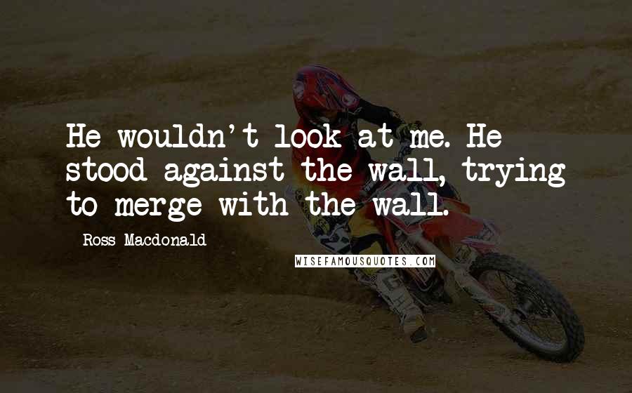 Ross Macdonald Quotes: He wouldn't look at me. He stood against the wall, trying to merge with the wall.