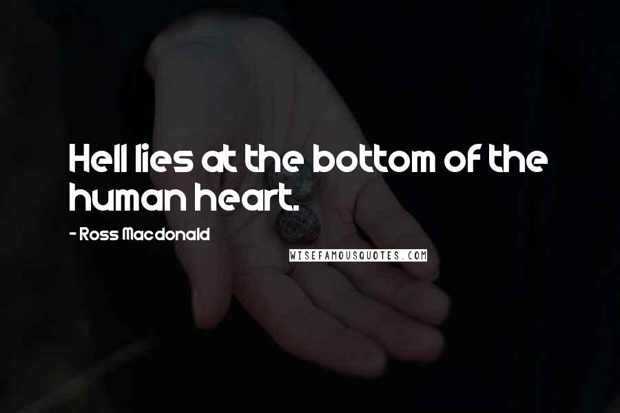 Ross Macdonald Quotes: Hell lies at the bottom of the human heart.