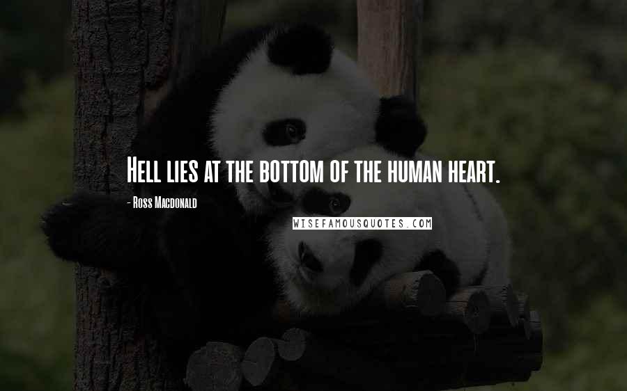 Ross Macdonald Quotes: Hell lies at the bottom of the human heart.