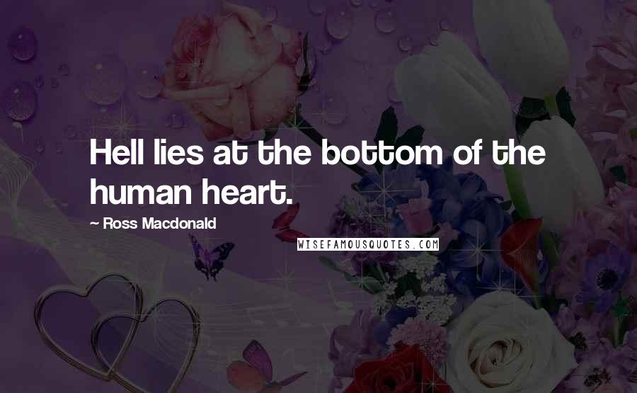 Ross Macdonald Quotes: Hell lies at the bottom of the human heart.