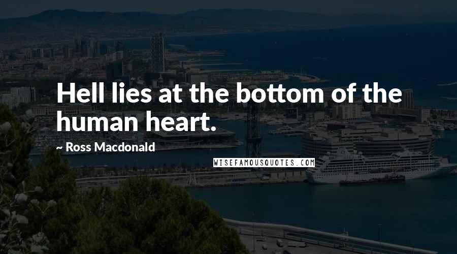 Ross Macdonald Quotes: Hell lies at the bottom of the human heart.