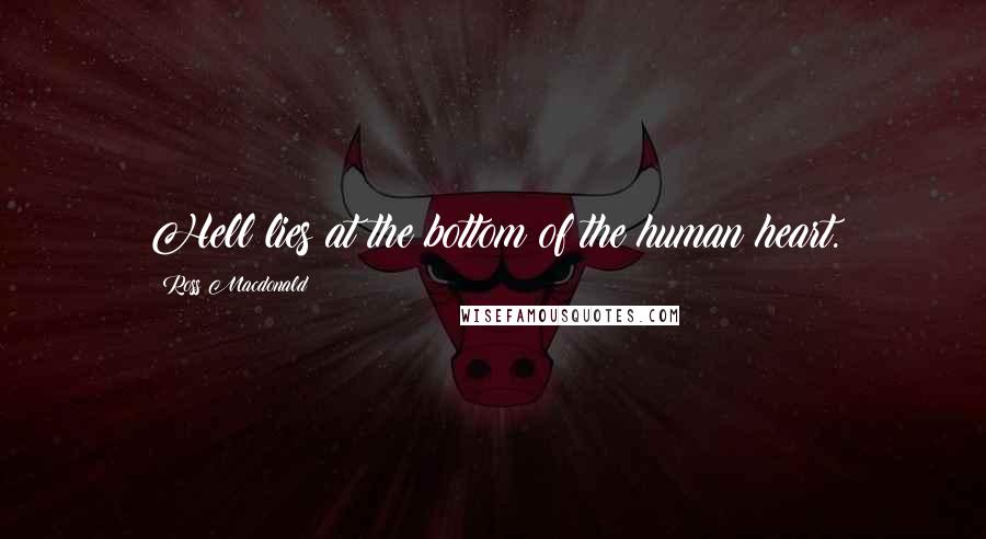 Ross Macdonald Quotes: Hell lies at the bottom of the human heart.
