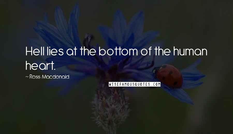 Ross Macdonald Quotes: Hell lies at the bottom of the human heart.