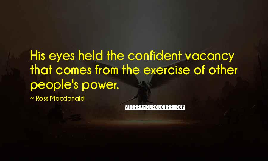 Ross Macdonald Quotes: His eyes held the confident vacancy that comes from the exercise of other people's power.