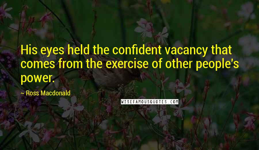 Ross Macdonald Quotes: His eyes held the confident vacancy that comes from the exercise of other people's power.