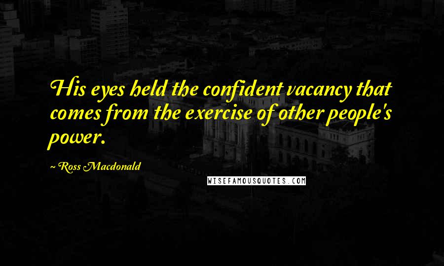 Ross Macdonald Quotes: His eyes held the confident vacancy that comes from the exercise of other people's power.