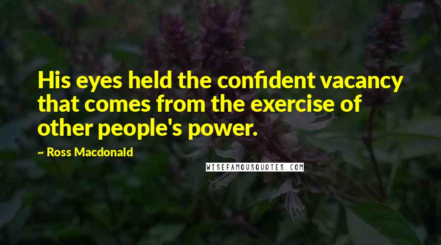 Ross Macdonald Quotes: His eyes held the confident vacancy that comes from the exercise of other people's power.