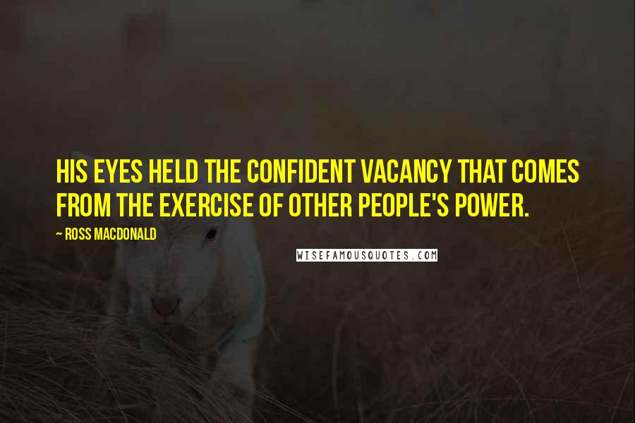 Ross Macdonald Quotes: His eyes held the confident vacancy that comes from the exercise of other people's power.