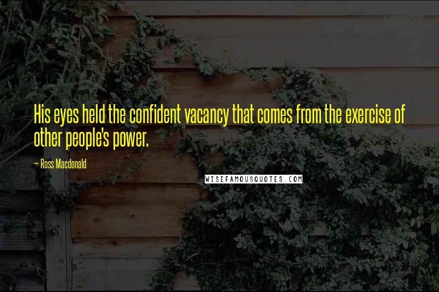 Ross Macdonald Quotes: His eyes held the confident vacancy that comes from the exercise of other people's power.