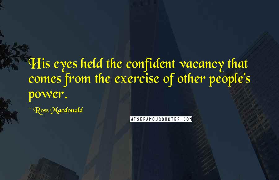 Ross Macdonald Quotes: His eyes held the confident vacancy that comes from the exercise of other people's power.