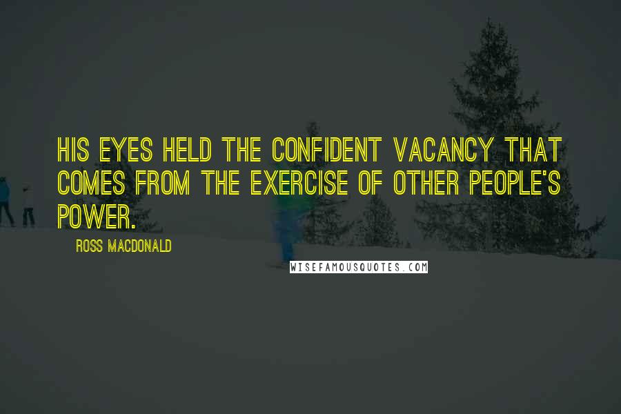 Ross Macdonald Quotes: His eyes held the confident vacancy that comes from the exercise of other people's power.