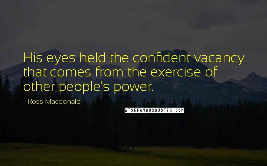 Ross Macdonald Quotes: His eyes held the confident vacancy that comes from the exercise of other people's power.