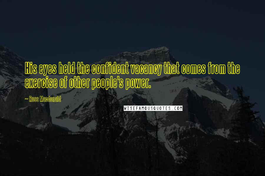 Ross Macdonald Quotes: His eyes held the confident vacancy that comes from the exercise of other people's power.