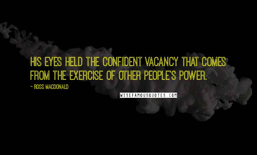 Ross Macdonald Quotes: His eyes held the confident vacancy that comes from the exercise of other people's power.