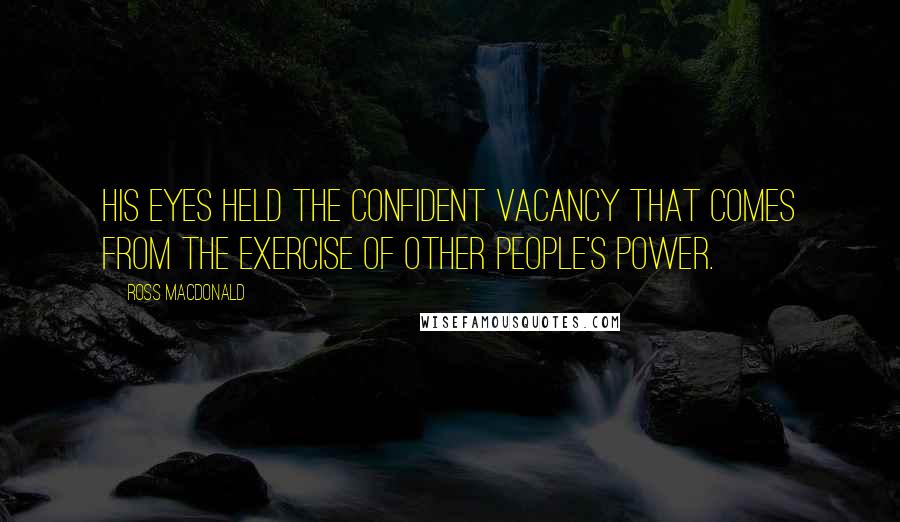 Ross Macdonald Quotes: His eyes held the confident vacancy that comes from the exercise of other people's power.