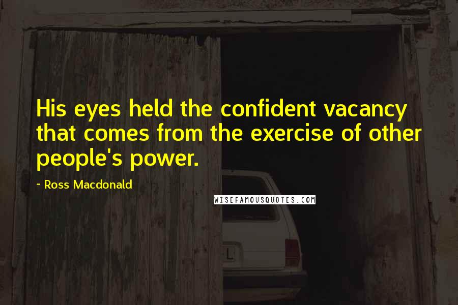 Ross Macdonald Quotes: His eyes held the confident vacancy that comes from the exercise of other people's power.