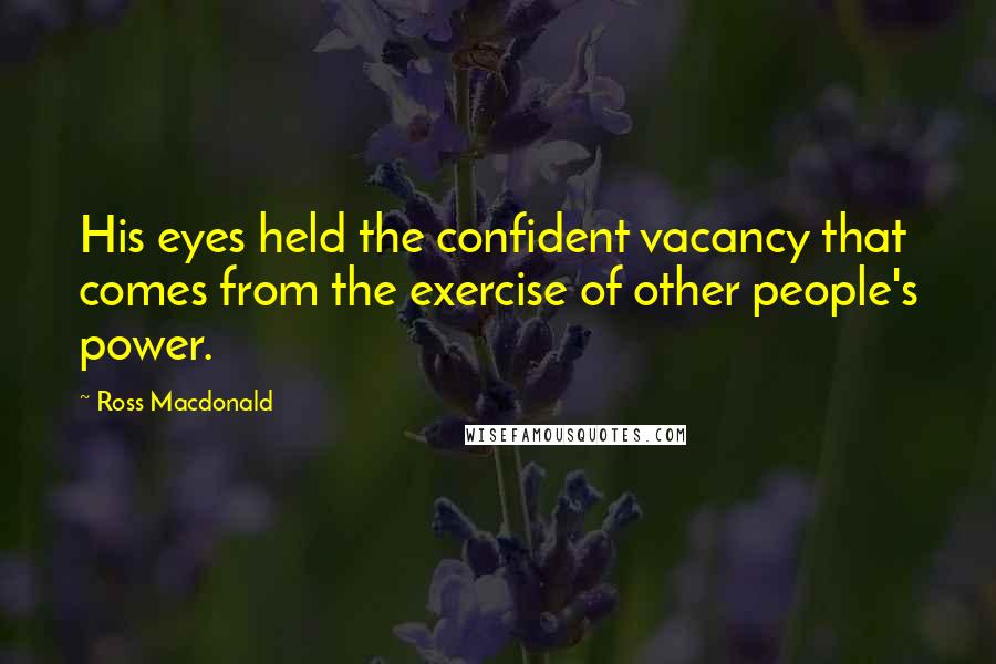 Ross Macdonald Quotes: His eyes held the confident vacancy that comes from the exercise of other people's power.