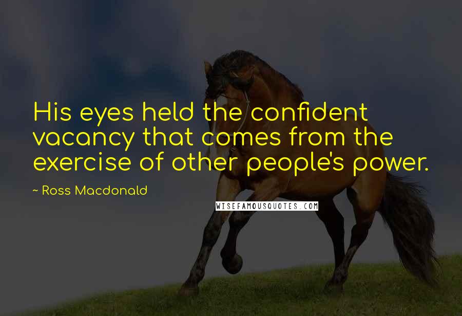 Ross Macdonald Quotes: His eyes held the confident vacancy that comes from the exercise of other people's power.