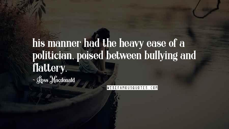 Ross Macdonald Quotes: his manner had the heavy ease of a politician, poised between bullying and flattery.