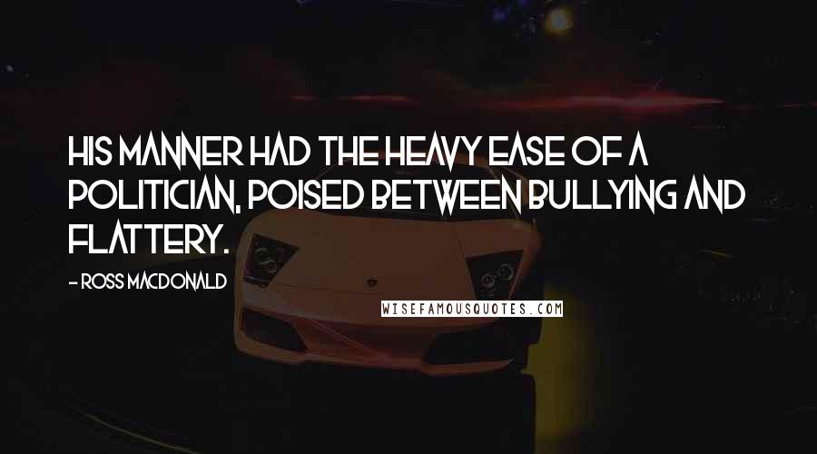 Ross Macdonald Quotes: his manner had the heavy ease of a politician, poised between bullying and flattery.