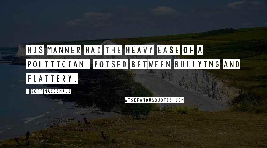 Ross Macdonald Quotes: his manner had the heavy ease of a politician, poised between bullying and flattery.