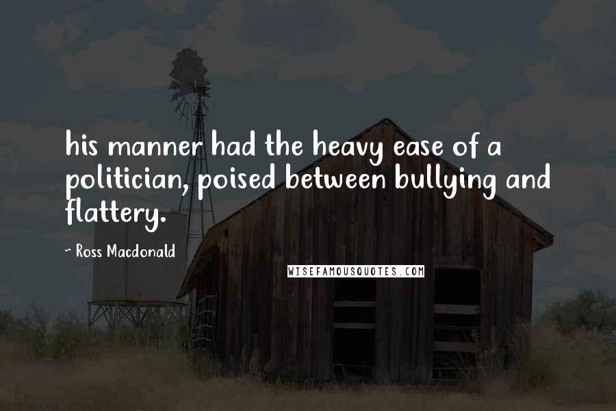 Ross Macdonald Quotes: his manner had the heavy ease of a politician, poised between bullying and flattery.