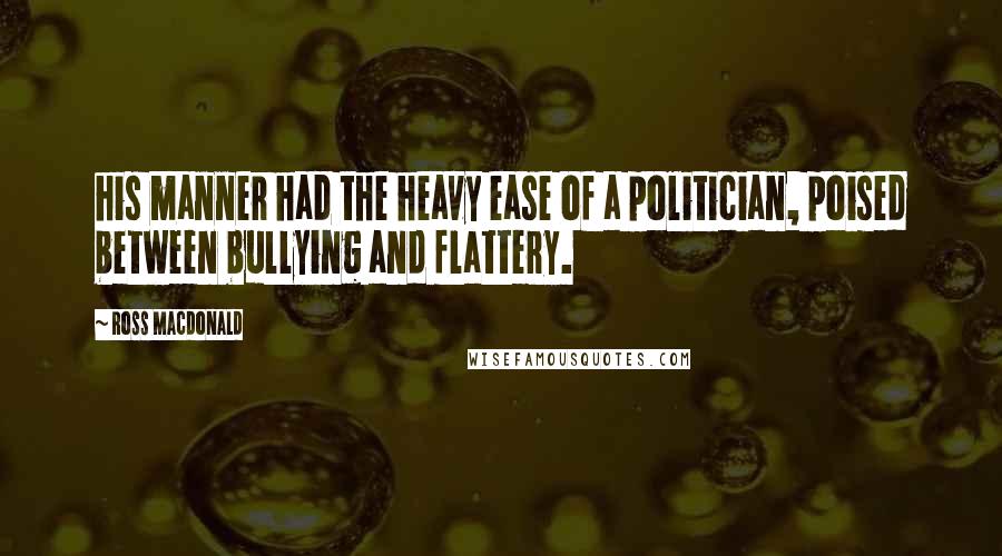 Ross Macdonald Quotes: his manner had the heavy ease of a politician, poised between bullying and flattery.