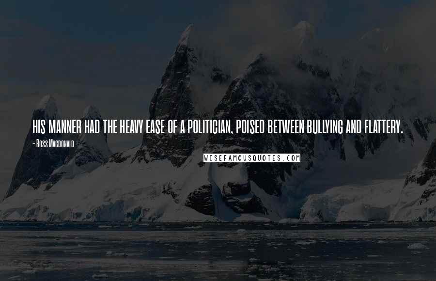 Ross Macdonald Quotes: his manner had the heavy ease of a politician, poised between bullying and flattery.