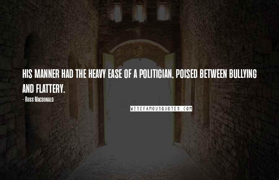 Ross Macdonald Quotes: his manner had the heavy ease of a politician, poised between bullying and flattery.