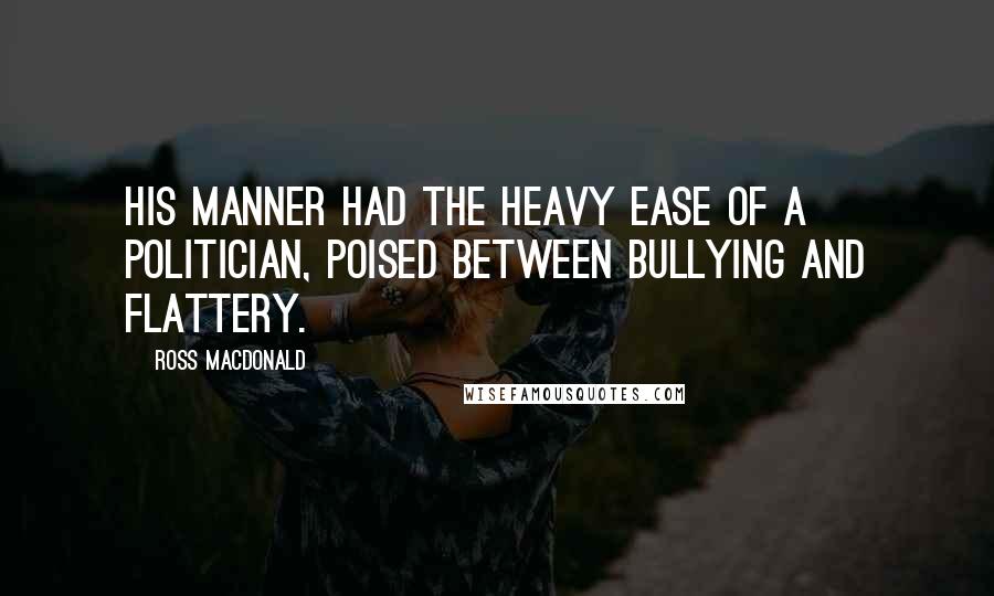 Ross Macdonald Quotes: his manner had the heavy ease of a politician, poised between bullying and flattery.