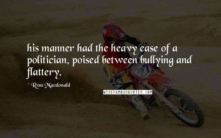 Ross Macdonald Quotes: his manner had the heavy ease of a politician, poised between bullying and flattery.