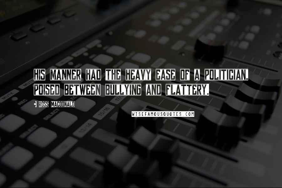 Ross Macdonald Quotes: his manner had the heavy ease of a politician, poised between bullying and flattery.