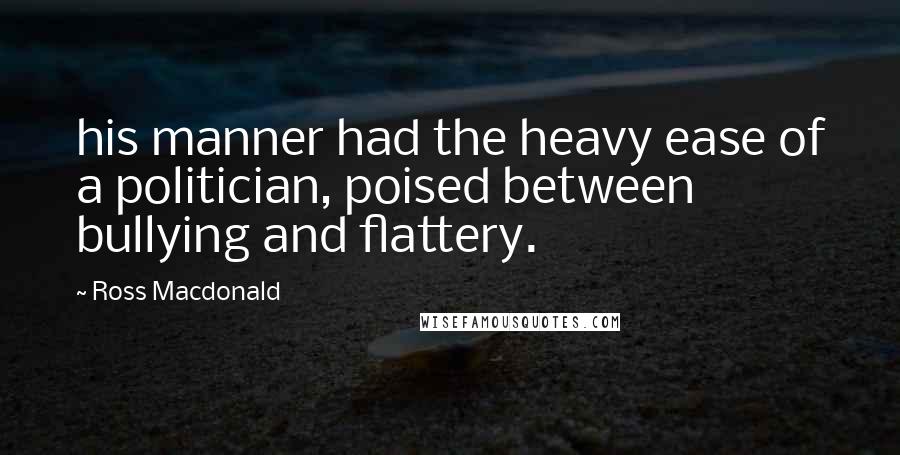 Ross Macdonald Quotes: his manner had the heavy ease of a politician, poised between bullying and flattery.