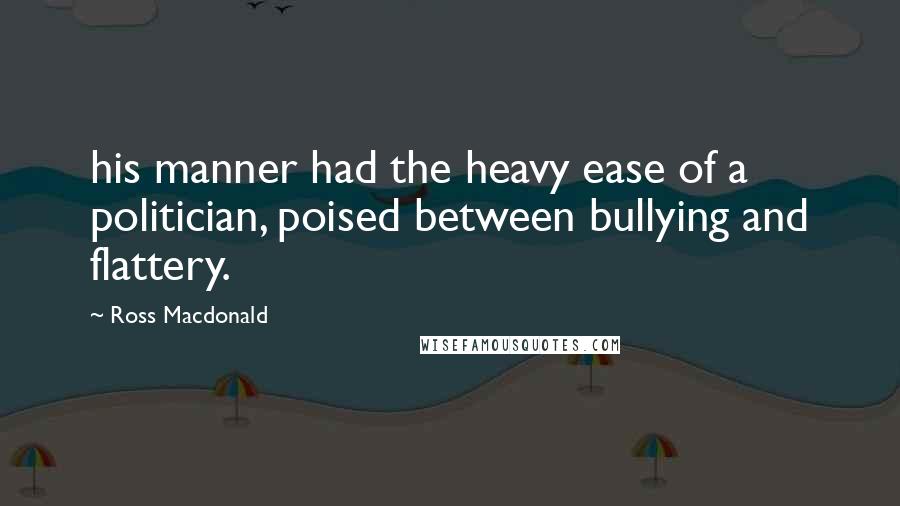 Ross Macdonald Quotes: his manner had the heavy ease of a politician, poised between bullying and flattery.