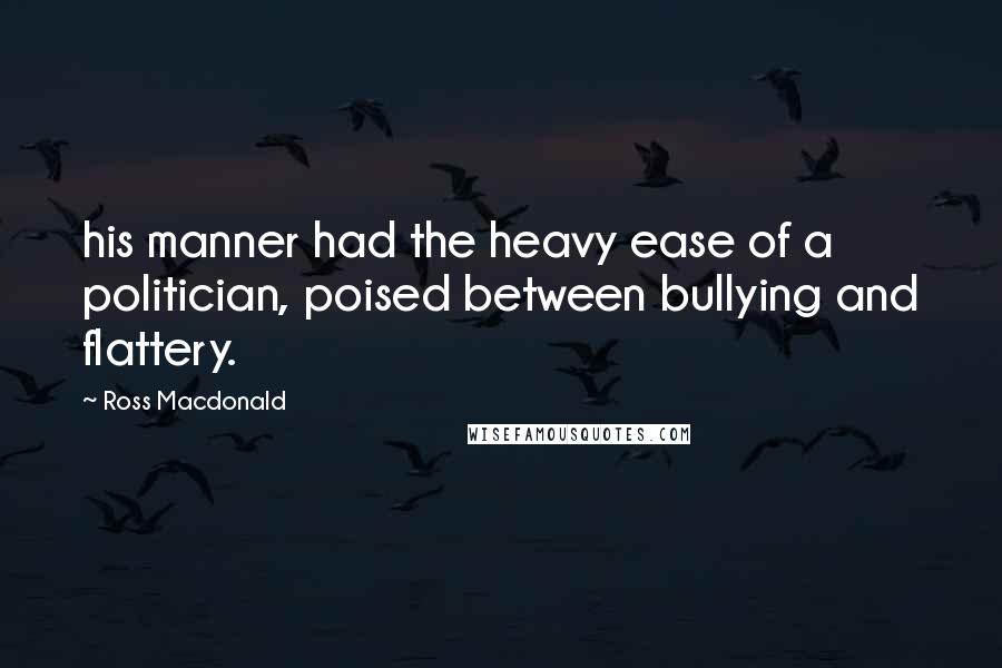 Ross Macdonald Quotes: his manner had the heavy ease of a politician, poised between bullying and flattery.