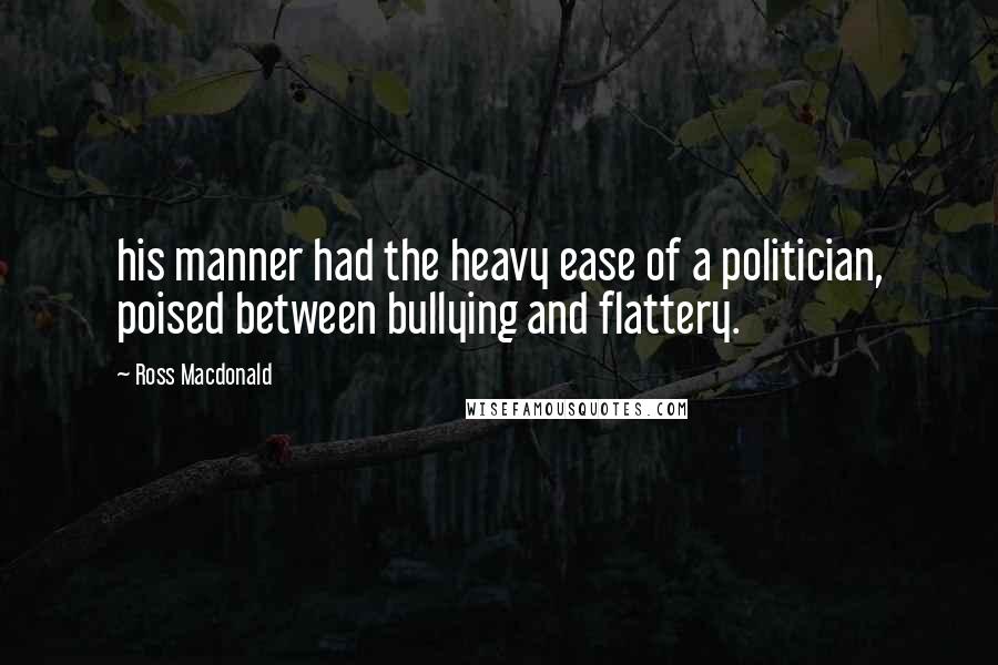 Ross Macdonald Quotes: his manner had the heavy ease of a politician, poised between bullying and flattery.