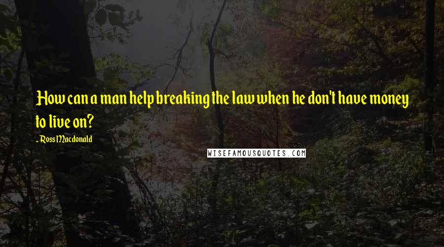 Ross Macdonald Quotes: How can a man help breaking the law when he don't have money to live on?