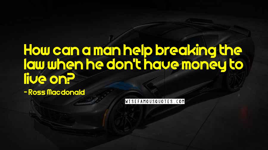 Ross Macdonald Quotes: How can a man help breaking the law when he don't have money to live on?