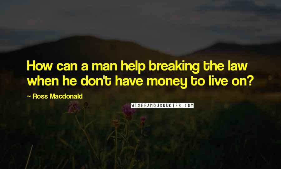 Ross Macdonald Quotes: How can a man help breaking the law when he don't have money to live on?