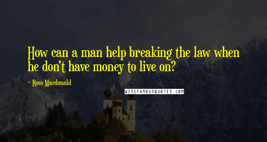 Ross Macdonald Quotes: How can a man help breaking the law when he don't have money to live on?
