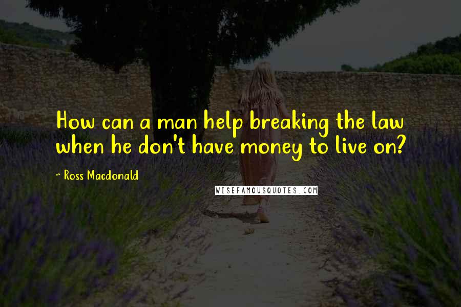 Ross Macdonald Quotes: How can a man help breaking the law when he don't have money to live on?