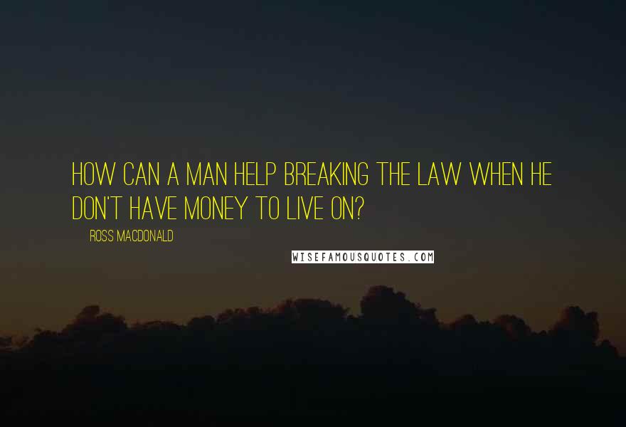 Ross Macdonald Quotes: How can a man help breaking the law when he don't have money to live on?